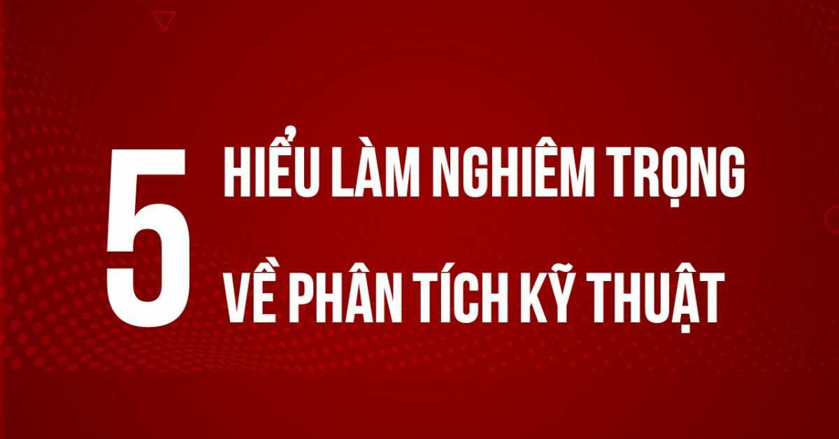 5 hiểu lầm nghiêm trọng về phân tích kỹ thuật